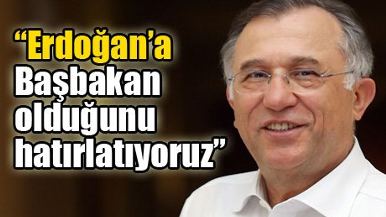 “Erdoğan’a Başbakan olduğunu hatırlatıyoruz”