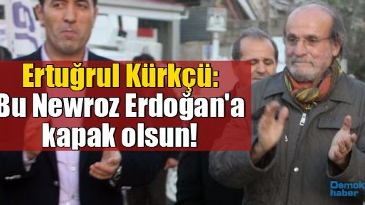 Ertuğrul Kürkçü: Bu Newroz Erdoğan'a kapak olsun!