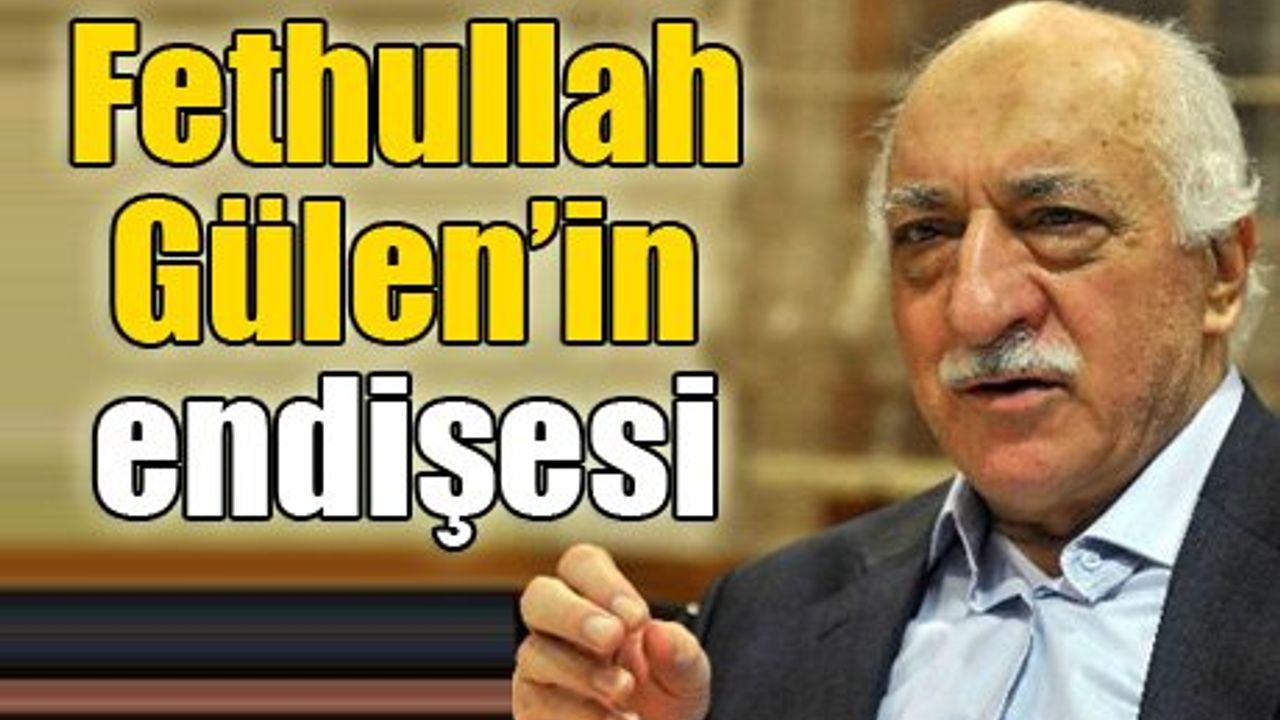 Fethullah Gülen’in endişesi