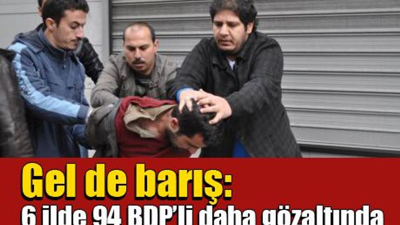 Gel de barış: 6 ilde 94 BDP’li daha gözaltında