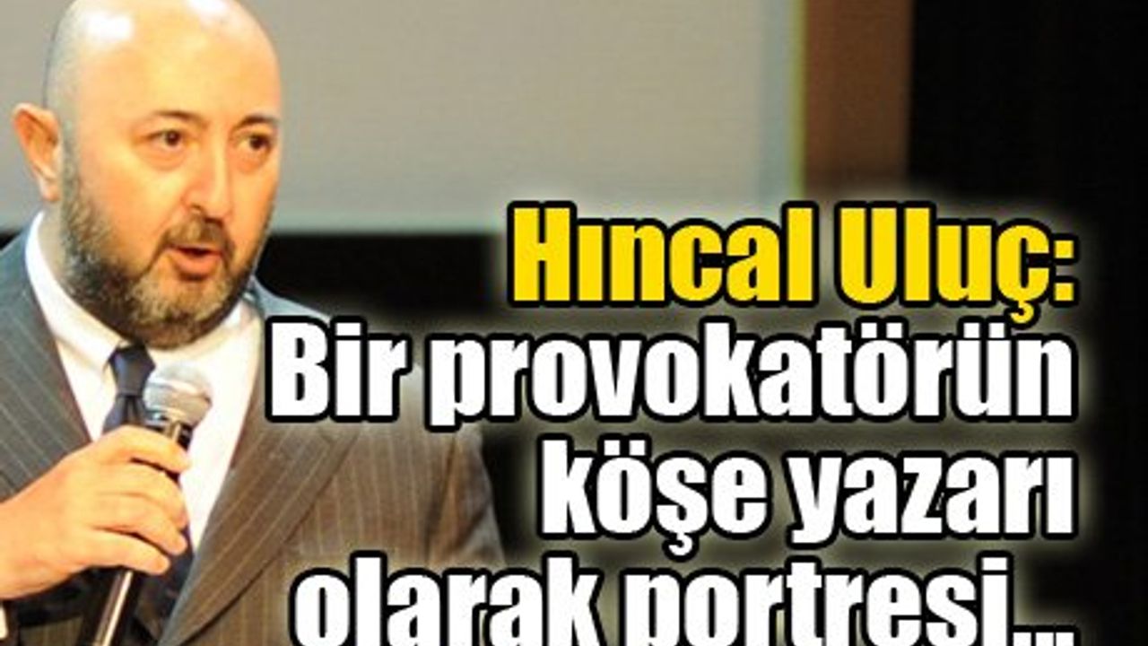 Hıncal Uluç: Bir provokatörün köşe yazarı olarak portresi...