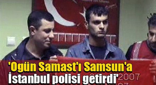 'Ogün Samast'ı Samsun'a İstanbul polisi getirdi' 
