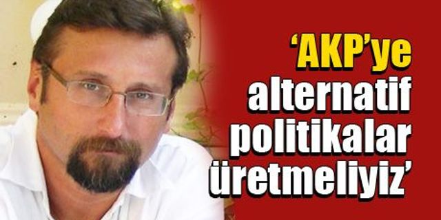 ‘AKP’ye alternatif politikalar üretmeliyiz’